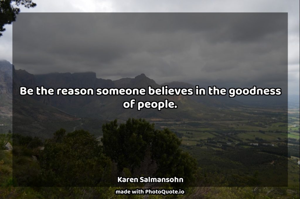 “Be the reason someone believes in the goodness of people.” – Karen Salmansohn